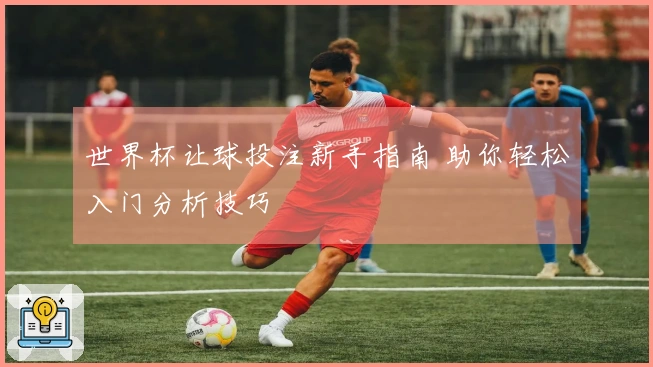 世界杯让球投注新手指南 助你轻松入门分析技巧