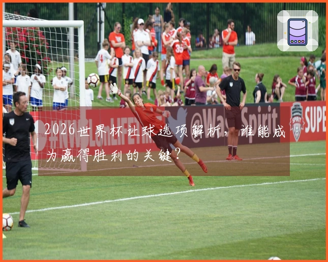 2026世界杯让球选项解析，谁能成为赢得胜利的关键？