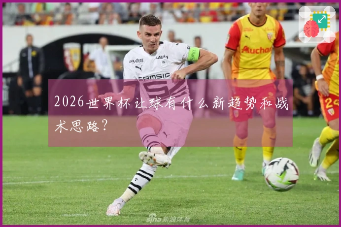 2026世界杯让球有什么新趋势和战术思路？