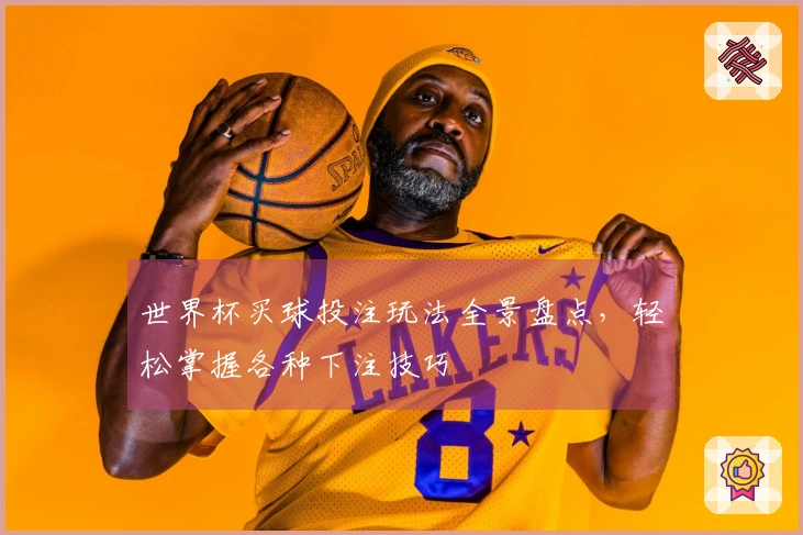 世界杯买球投注玩法全景盘点，轻松掌握各种下注技巧
