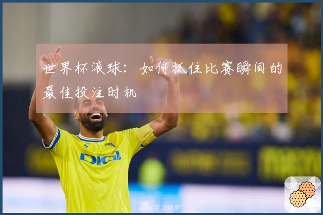 世界杯滚球：如何抓住比赛瞬间的最佳投注时机