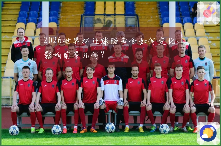 2026世界杯让球赔率会如何变化，影响前景几何？