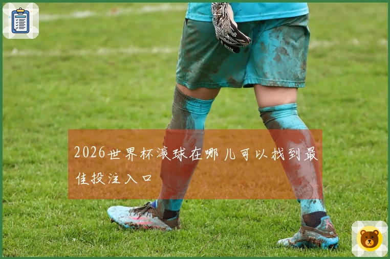 2026世界杯滚球在哪儿可以找到最佳投注入口