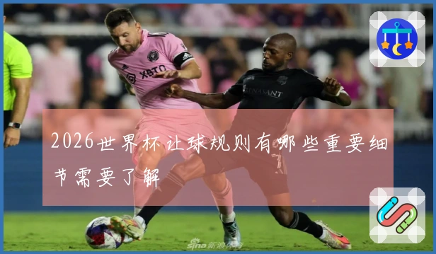 2026世界杯让球规则有哪些重要细节需要了解