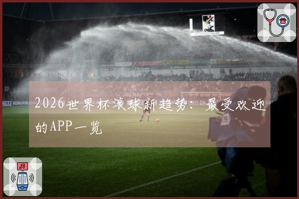 2026世界杯滚球新趋势：最受欢迎的APP一览